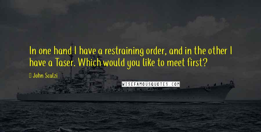 John Scalzi Quotes: In one hand I have a restraining order, and in the other I have a Taser. Which would you like to meet first?