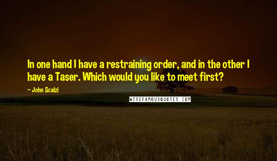 John Scalzi Quotes: In one hand I have a restraining order, and in the other I have a Taser. Which would you like to meet first?