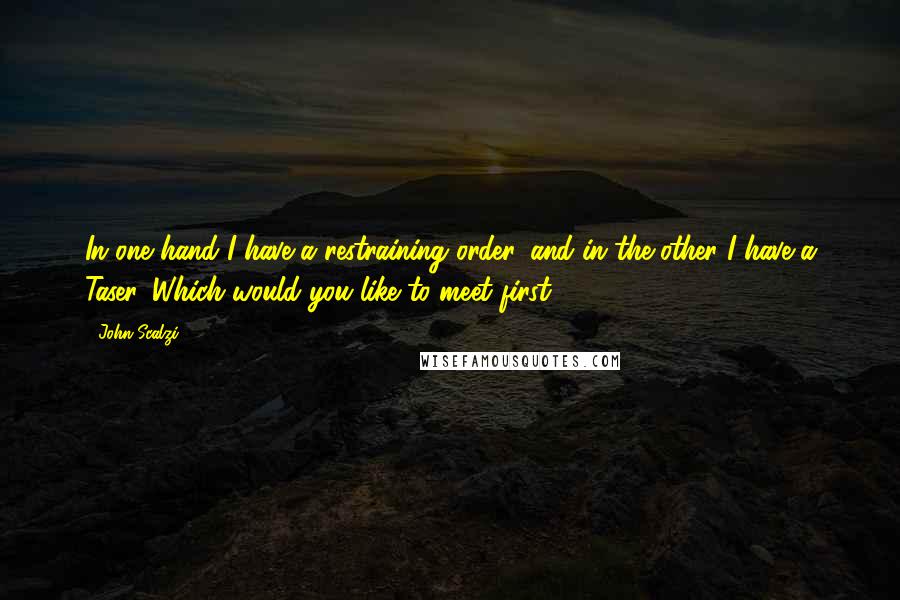 John Scalzi Quotes: In one hand I have a restraining order, and in the other I have a Taser. Which would you like to meet first?