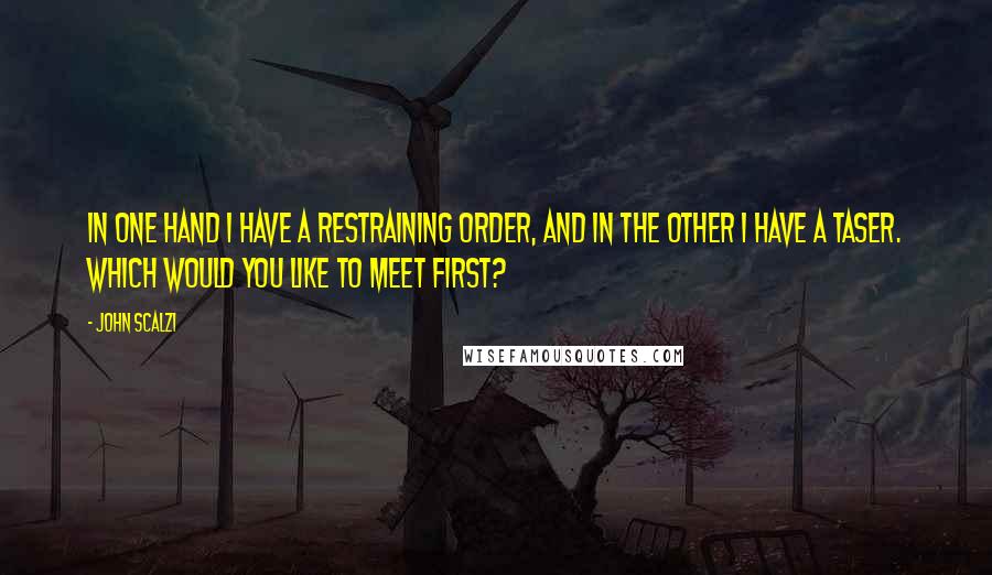 John Scalzi Quotes: In one hand I have a restraining order, and in the other I have a Taser. Which would you like to meet first?