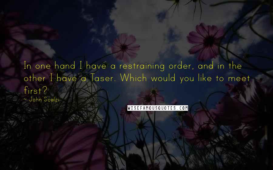John Scalzi Quotes: In one hand I have a restraining order, and in the other I have a Taser. Which would you like to meet first?