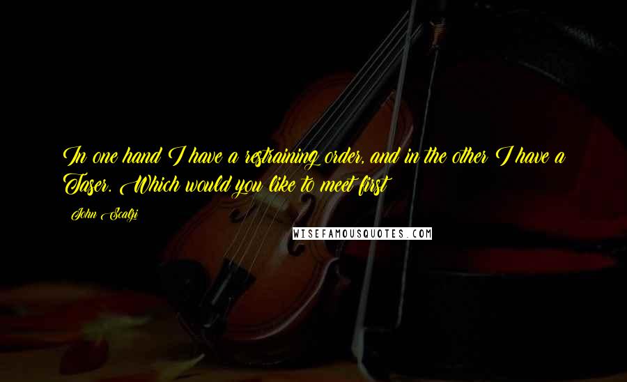 John Scalzi Quotes: In one hand I have a restraining order, and in the other I have a Taser. Which would you like to meet first?