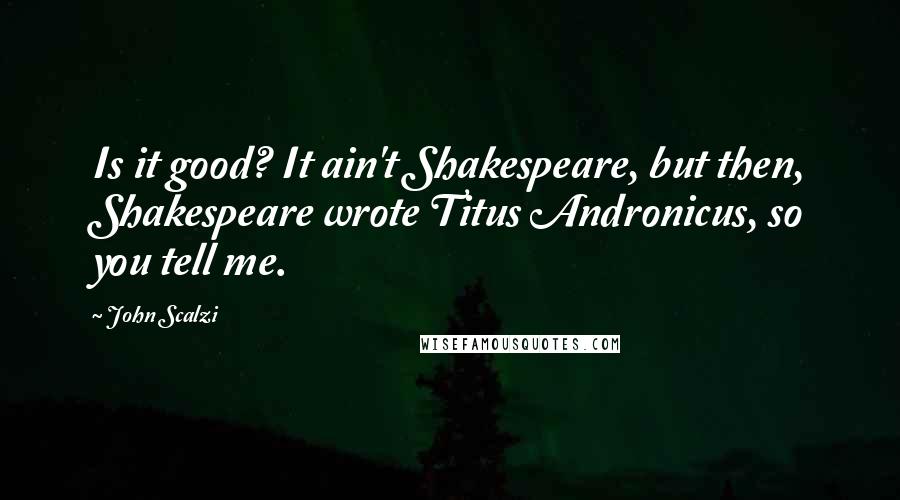 John Scalzi Quotes: Is it good? It ain't Shakespeare, but then, Shakespeare wrote Titus Andronicus, so you tell me.