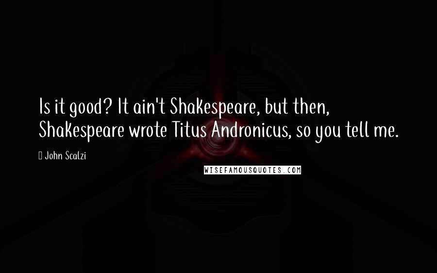 John Scalzi Quotes: Is it good? It ain't Shakespeare, but then, Shakespeare wrote Titus Andronicus, so you tell me.