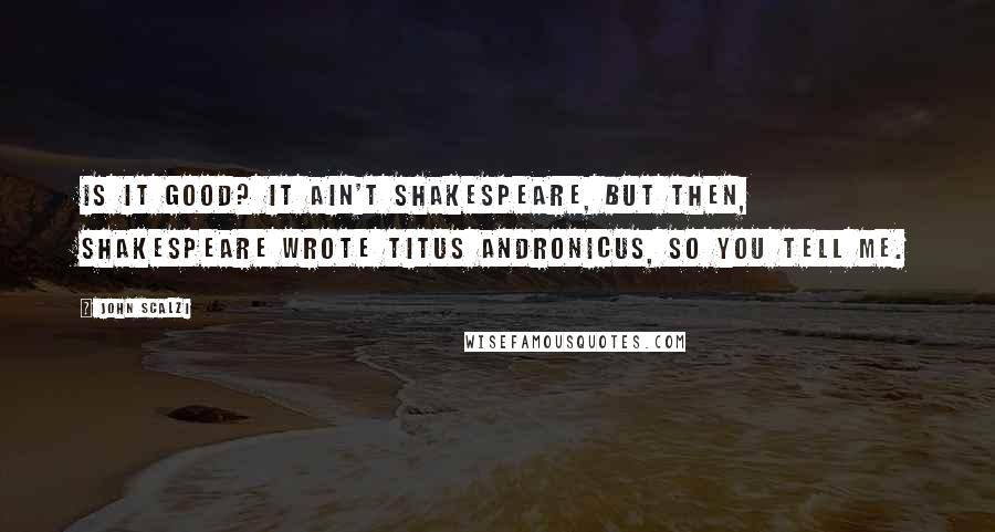 John Scalzi Quotes: Is it good? It ain't Shakespeare, but then, Shakespeare wrote Titus Andronicus, so you tell me.