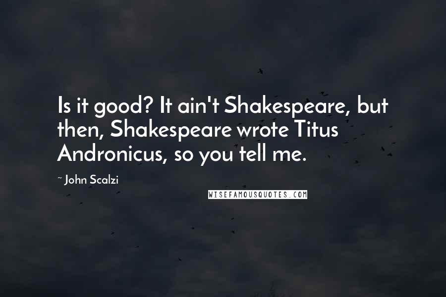 John Scalzi Quotes: Is it good? It ain't Shakespeare, but then, Shakespeare wrote Titus Andronicus, so you tell me.