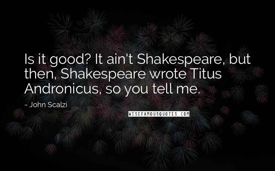 John Scalzi Quotes: Is it good? It ain't Shakespeare, but then, Shakespeare wrote Titus Andronicus, so you tell me.