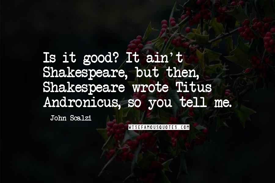 John Scalzi Quotes: Is it good? It ain't Shakespeare, but then, Shakespeare wrote Titus Andronicus, so you tell me.