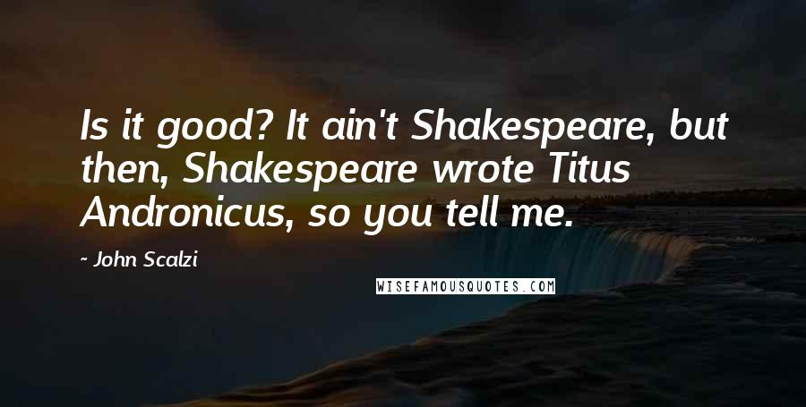 John Scalzi Quotes: Is it good? It ain't Shakespeare, but then, Shakespeare wrote Titus Andronicus, so you tell me.