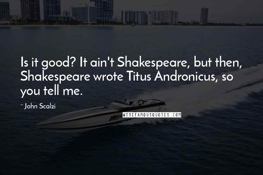 John Scalzi Quotes: Is it good? It ain't Shakespeare, but then, Shakespeare wrote Titus Andronicus, so you tell me.