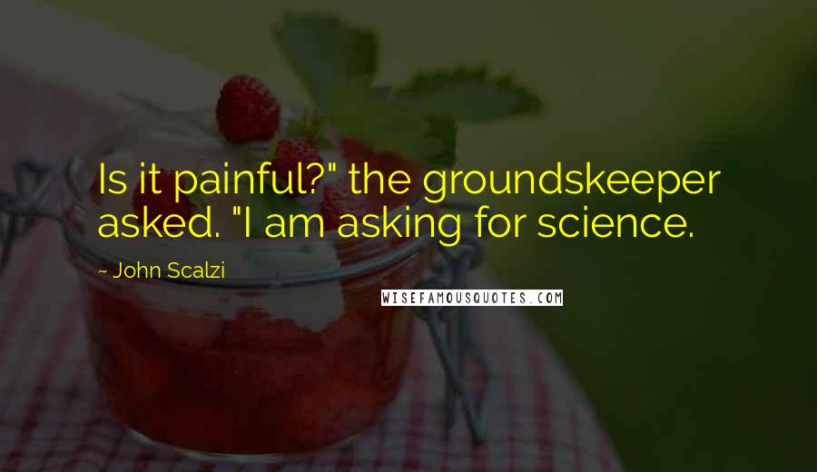 John Scalzi Quotes: Is it painful?" the groundskeeper asked. "I am asking for science.