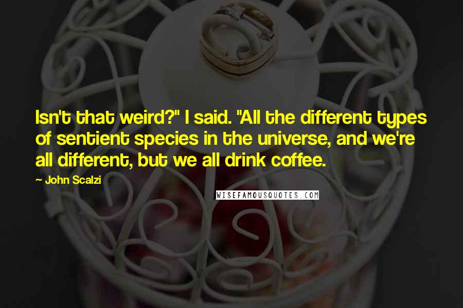 John Scalzi Quotes: Isn't that weird?" I said. "All the different types of sentient species in the universe, and we're all different, but we all drink coffee.