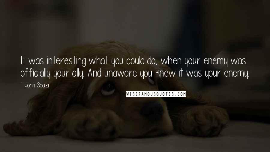 John Scalzi Quotes: It was interesting what you could do, when your enemy was officially your ally. And unaware you knew it was your enemy.