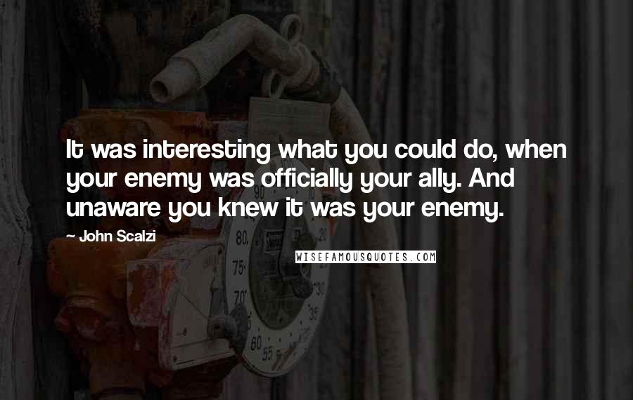 John Scalzi Quotes: It was interesting what you could do, when your enemy was officially your ally. And unaware you knew it was your enemy.