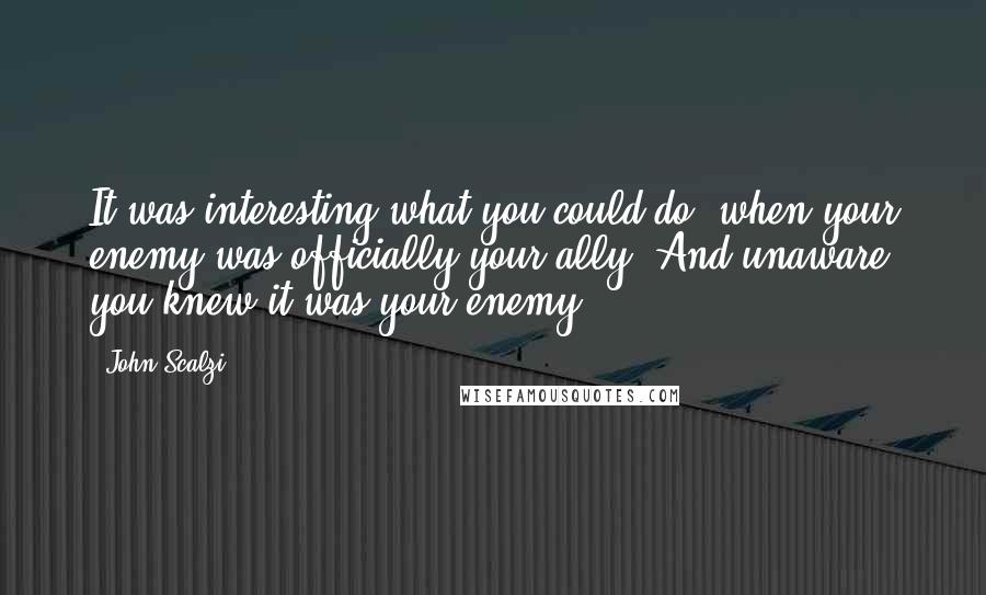 John Scalzi Quotes: It was interesting what you could do, when your enemy was officially your ally. And unaware you knew it was your enemy.