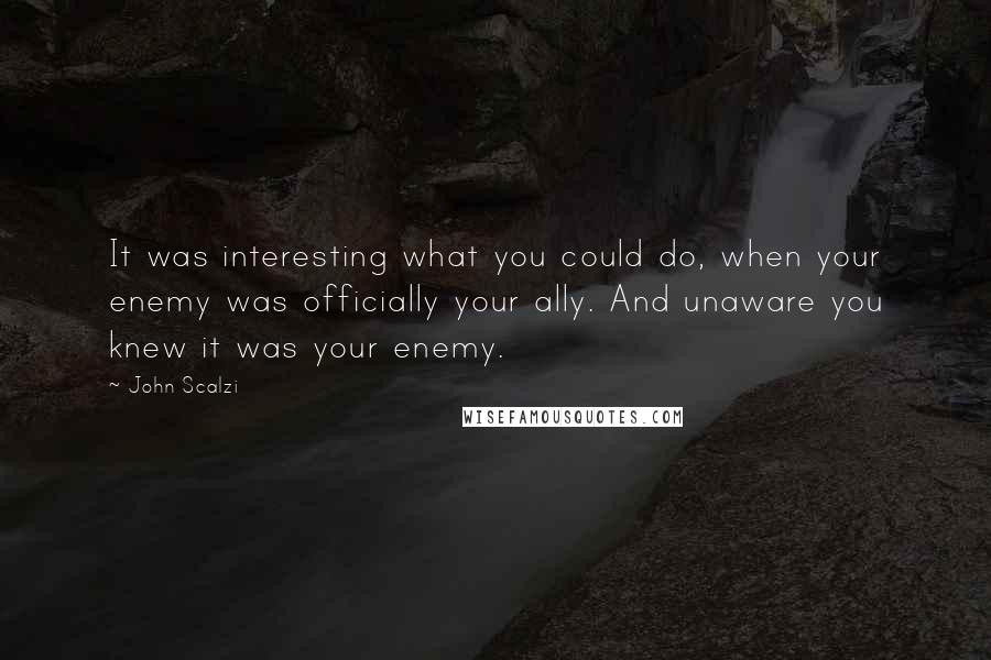 John Scalzi Quotes: It was interesting what you could do, when your enemy was officially your ally. And unaware you knew it was your enemy.