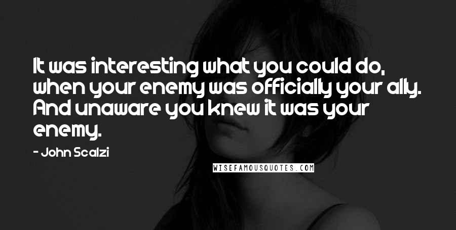 John Scalzi Quotes: It was interesting what you could do, when your enemy was officially your ally. And unaware you knew it was your enemy.