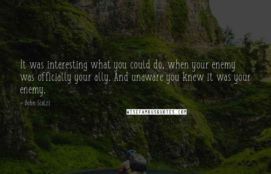 John Scalzi Quotes: It was interesting what you could do, when your enemy was officially your ally. And unaware you knew it was your enemy.
