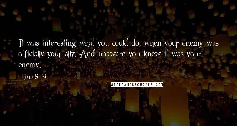 John Scalzi Quotes: It was interesting what you could do, when your enemy was officially your ally. And unaware you knew it was your enemy.