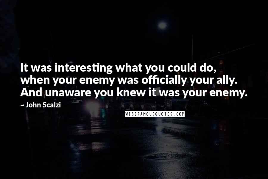 John Scalzi Quotes: It was interesting what you could do, when your enemy was officially your ally. And unaware you knew it was your enemy.