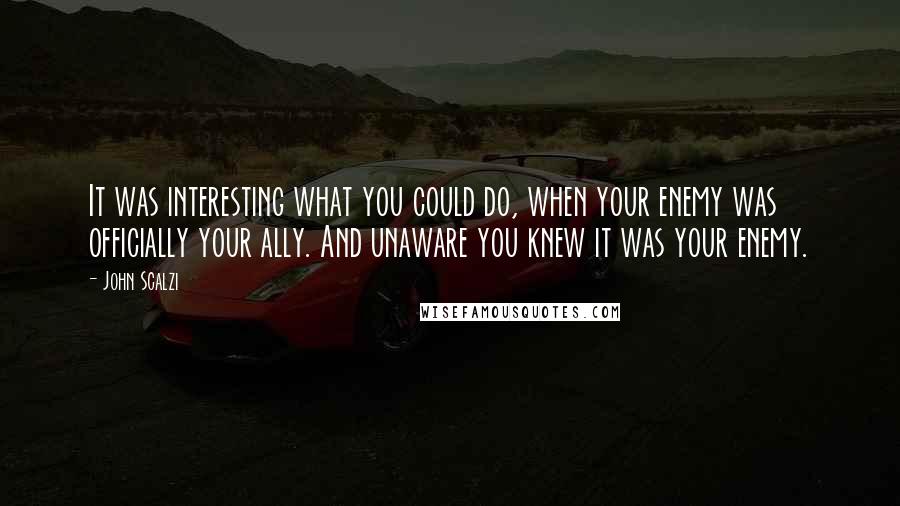 John Scalzi Quotes: It was interesting what you could do, when your enemy was officially your ally. And unaware you knew it was your enemy.