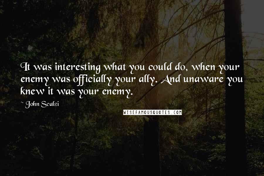 John Scalzi Quotes: It was interesting what you could do, when your enemy was officially your ally. And unaware you knew it was your enemy.