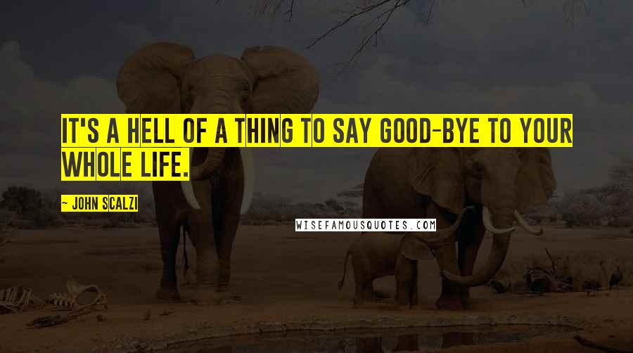 John Scalzi Quotes: It's a hell of a thing to say good-bye to your whole life.