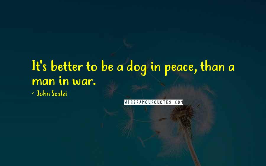 John Scalzi Quotes: It's better to be a dog in peace, than a man in war.