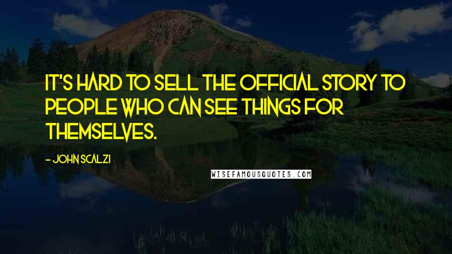 John Scalzi Quotes: It's hard to sell the official story to people who can see things for themselves.