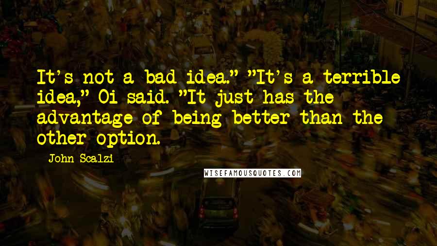 John Scalzi Quotes: It's not a bad idea." "It's a terrible idea," Oi said. "It just has the advantage of being better than the other option.