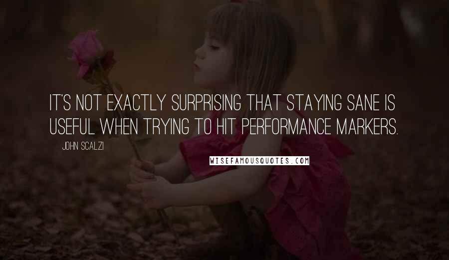 John Scalzi Quotes: It's not exactly surprising that staying sane is useful when trying to hit performance markers.