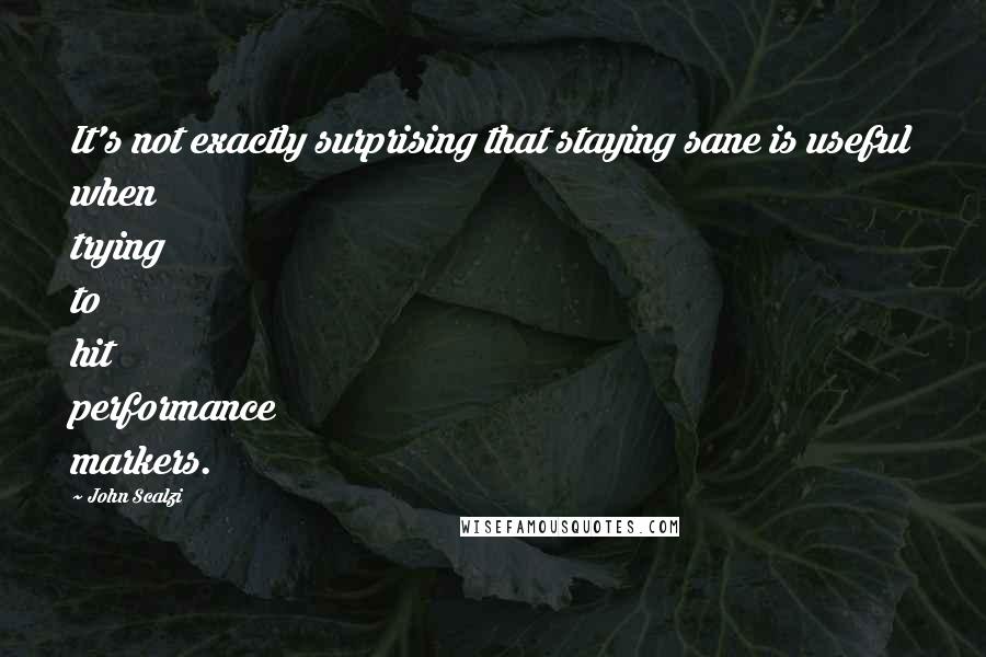 John Scalzi Quotes: It's not exactly surprising that staying sane is useful when trying to hit performance markers.