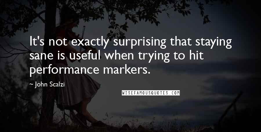 John Scalzi Quotes: It's not exactly surprising that staying sane is useful when trying to hit performance markers.