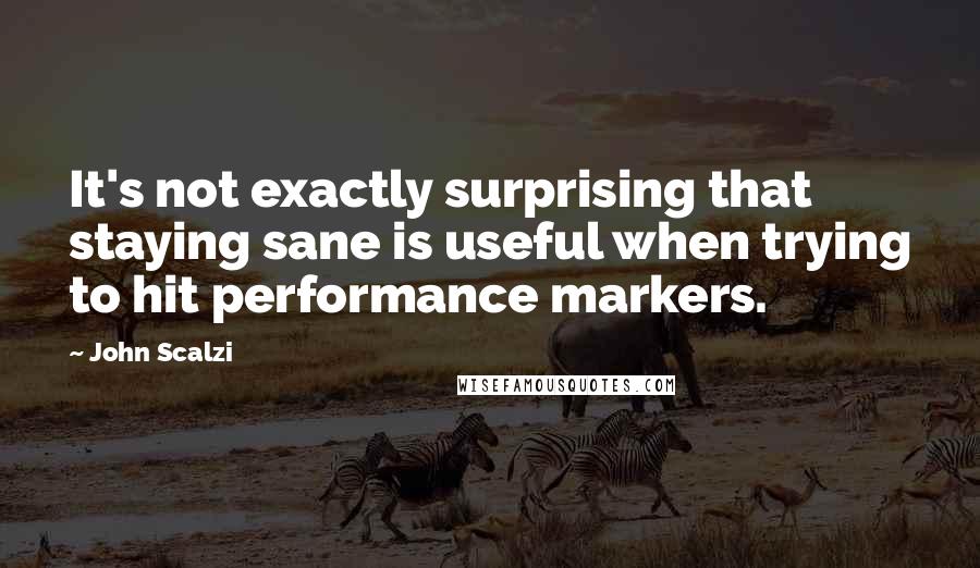 John Scalzi Quotes: It's not exactly surprising that staying sane is useful when trying to hit performance markers.