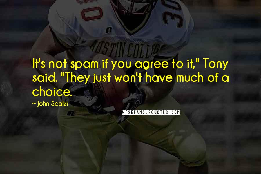 John Scalzi Quotes: It's not spam if you agree to it," Tony said. "They just won't have much of a choice.