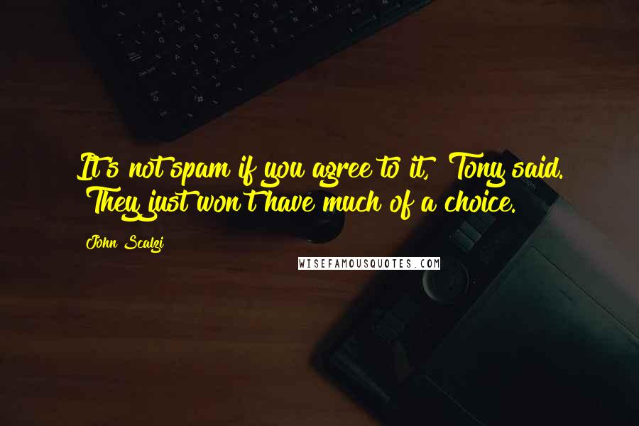 John Scalzi Quotes: It's not spam if you agree to it," Tony said. "They just won't have much of a choice.