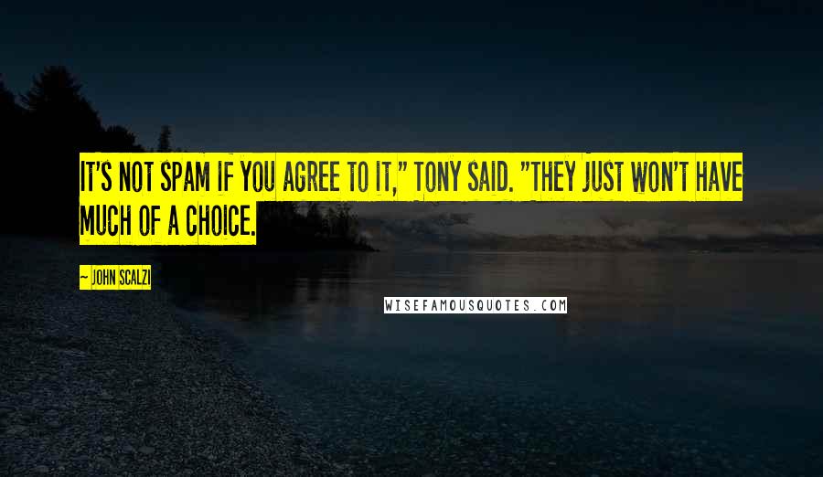 John Scalzi Quotes: It's not spam if you agree to it," Tony said. "They just won't have much of a choice.