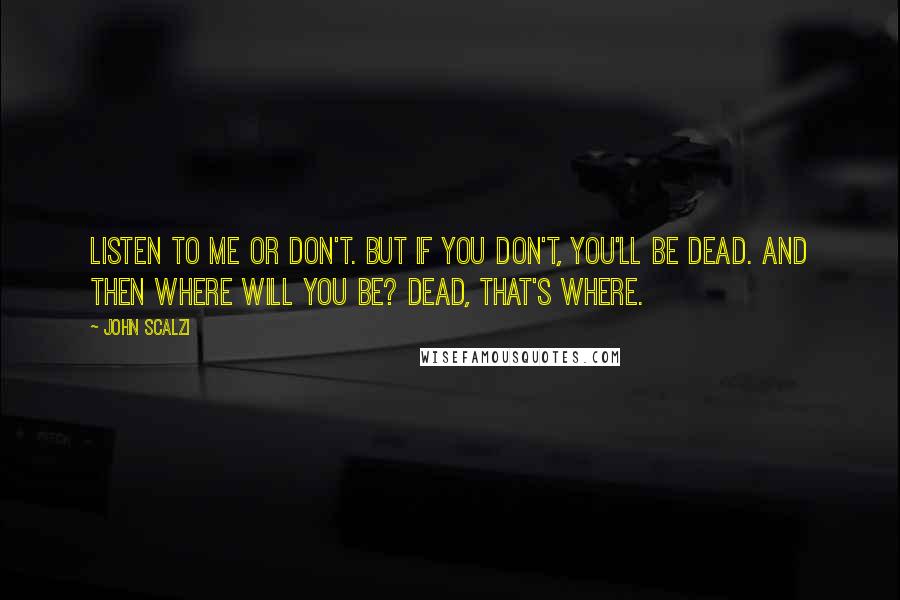 John Scalzi Quotes: Listen to me or don't. But if you don't, you'll be dead. And then where will you be? Dead, that's where.