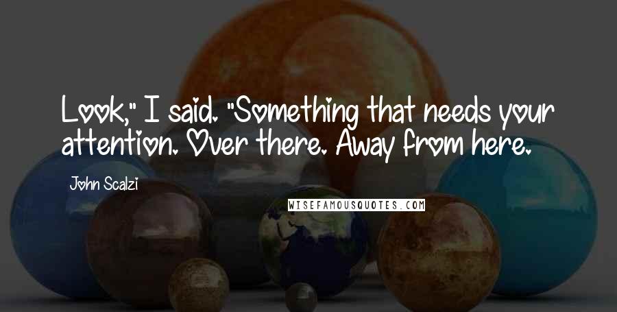 John Scalzi Quotes: Look," I said. "Something that needs your attention. Over there. Away from here.