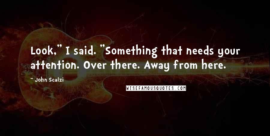 John Scalzi Quotes: Look," I said. "Something that needs your attention. Over there. Away from here.