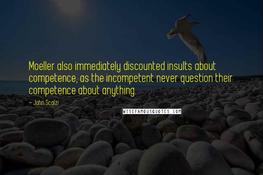 John Scalzi Quotes: Moeller also immediately discounted insults about competence, as the incompetent never question their competence about anything.