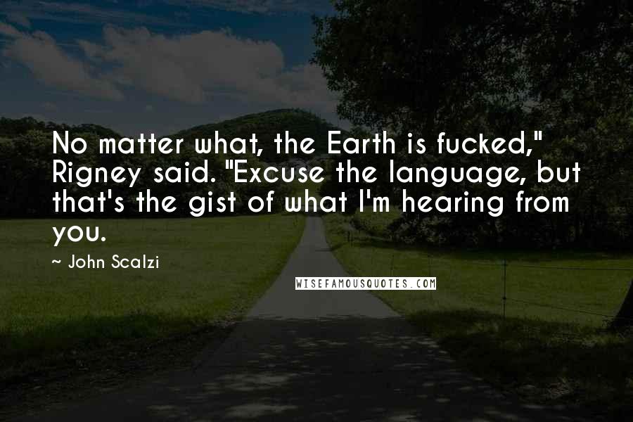 John Scalzi Quotes: No matter what, the Earth is fucked," Rigney said. "Excuse the language, but that's the gist of what I'm hearing from you.