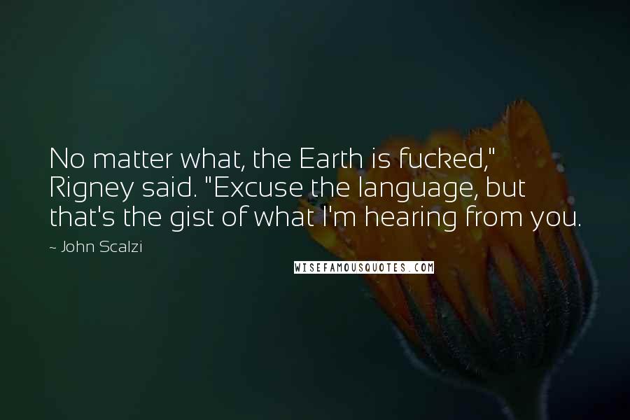 John Scalzi Quotes: No matter what, the Earth is fucked," Rigney said. "Excuse the language, but that's the gist of what I'm hearing from you.