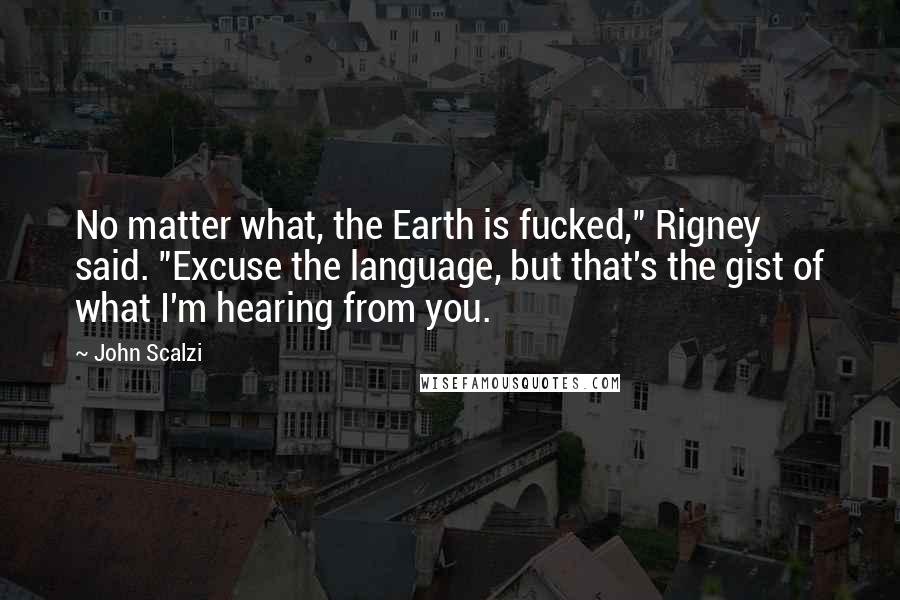 John Scalzi Quotes: No matter what, the Earth is fucked," Rigney said. "Excuse the language, but that's the gist of what I'm hearing from you.