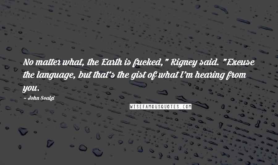 John Scalzi Quotes: No matter what, the Earth is fucked," Rigney said. "Excuse the language, but that's the gist of what I'm hearing from you.