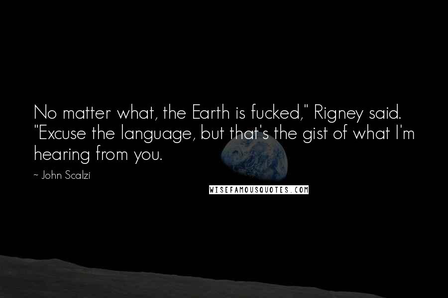 John Scalzi Quotes: No matter what, the Earth is fucked," Rigney said. "Excuse the language, but that's the gist of what I'm hearing from you.