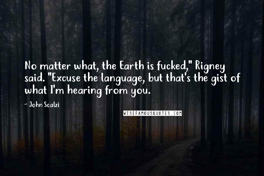 John Scalzi Quotes: No matter what, the Earth is fucked," Rigney said. "Excuse the language, but that's the gist of what I'm hearing from you.