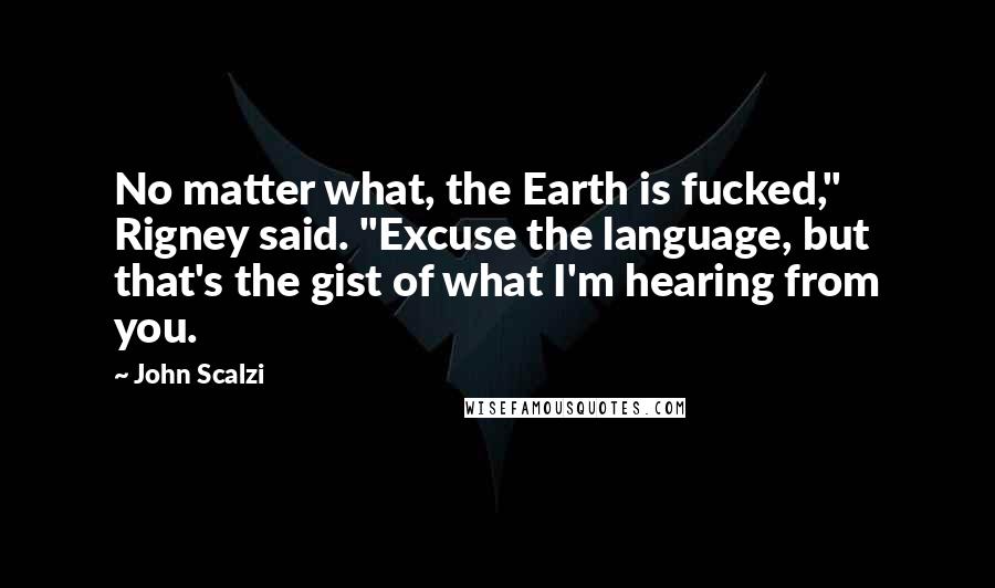 John Scalzi Quotes: No matter what, the Earth is fucked," Rigney said. "Excuse the language, but that's the gist of what I'm hearing from you.