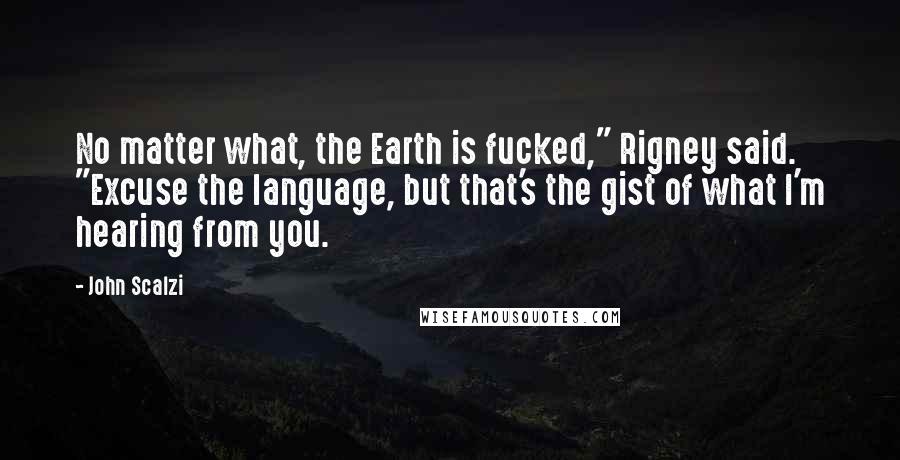 John Scalzi Quotes: No matter what, the Earth is fucked," Rigney said. "Excuse the language, but that's the gist of what I'm hearing from you.