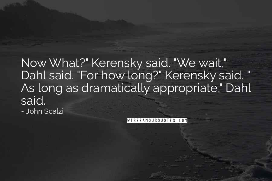 John Scalzi Quotes: Now What?" Kerensky said. "We wait," Dahl said. "For how long?" Kerensky said, " As long as dramatically appropriate," Dahl said.